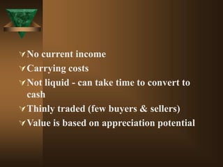 No current income
Carrying costs
Not liquid - can take time to convert to
cash
Thinly traded (few buyers & sellers)
Value is based on appreciation potential
 