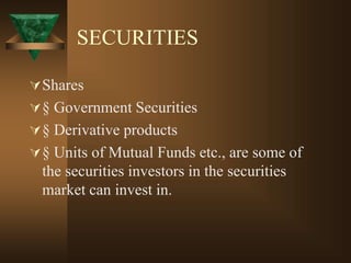 SECURITIES
Shares
§ Government Securities
§ Derivative products
§ Units of Mutual Funds etc., are some of
the securities investors in the securities
market can invest in.
 