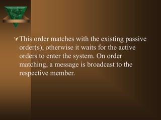 This order matches with the existing passive
order(s), otherwise it waits for the active
orders to enter the system. On order
matching, a message is broadcast to the
respective member.
 