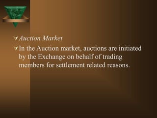 Auction Market
In the Auction market, auctions are initiated
by the Exchange on behalf of trading
members for settlement related reasons.
 