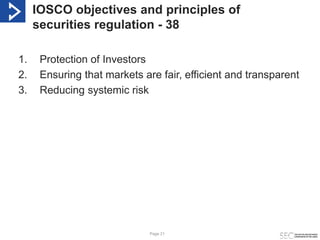Page 21
IOSCO objectives and principles of
securities regulation - 38
1. Protection of Investors
2. Ensuring that markets ...