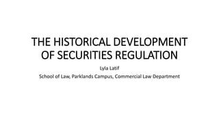 THE HISTORICAL DEVELOPMENT
OF SECURITIES REGULATION
Lyla Latif
School of Law, Parklands Campus, Commercial Law Department
 