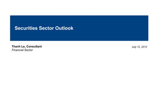 Securities Sector Outlook


Thanh Le, Consultant          July 12, 2012
Financial Sector
 