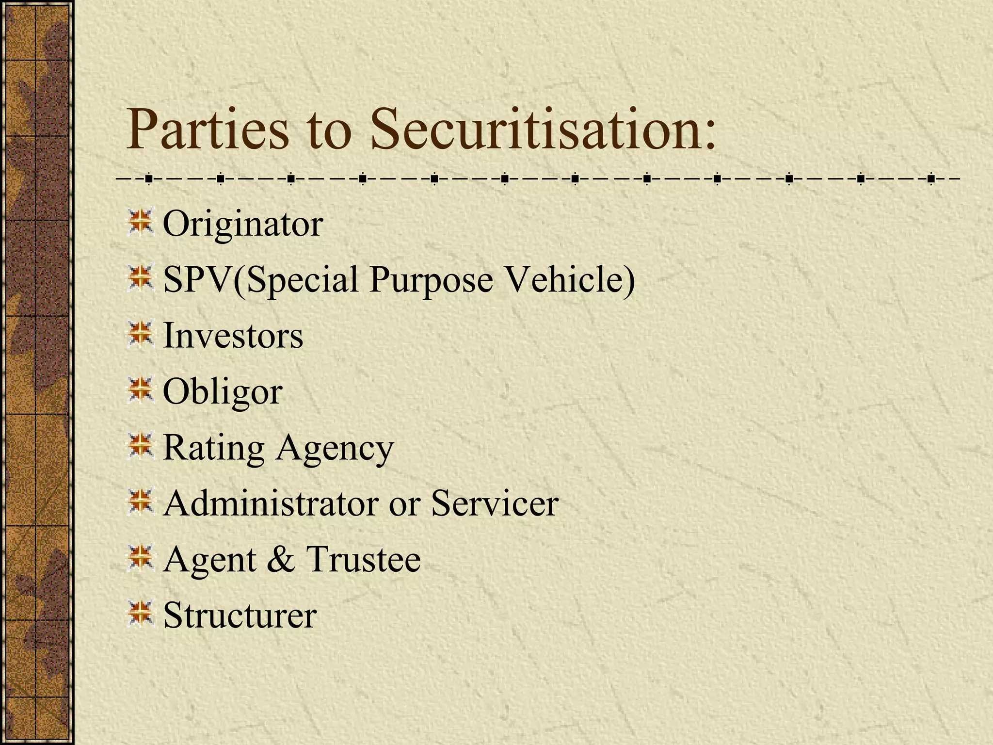 Parties to Securitisation:
Originator
SPV(Special Purpose Vehicle)
Investors
Obligor
Rating Agency
Administrator or Servicer
Agent & Trustee
Structurer