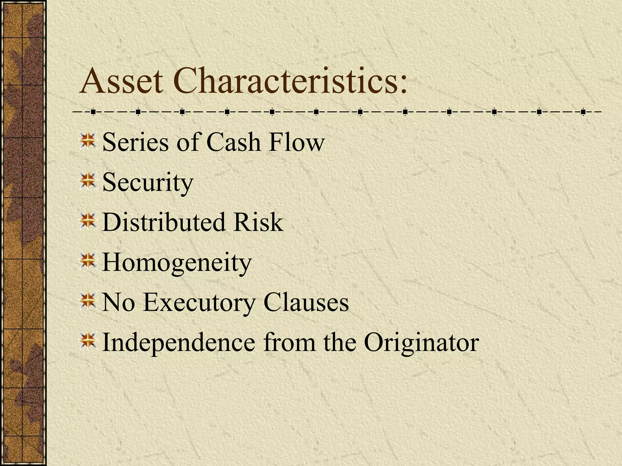 Asset Characteristics:
Series of Cash Flow
Security
Distributed Risk
Homogeneity
No Executory Clauses
Independence from the Originator