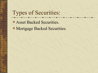 Types of Securities:
 Asset Backed Securities.
 Mortgage Backed Securities.
 