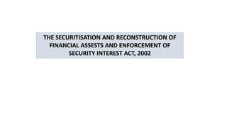 THE SECURITISATION AND RECONSTRUCTION OF
FINANCIAL ASSESTS AND ENFORCEMENT OF
SECURITY INTEREST ACT, 2002
 