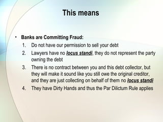 • The Banks are Stealing From Us:
1. My understanding is that when a debt collector (or anyone) buys
your debt from the original creditor, that debt is settled. This is
coming from the SA Reserve Bank - NewERA has written
confirmation from the South African Reserve Bank that, once a
bank sells a loan into a securitisation pool, they lose the legal
right to that asset
2. Not giving us the profit from the sale
3. Taking a monthly installment even though debt paid - In Duplum
rule
4. Claiming twice on a debt –It is illegal for banks to claim more
than double the amount loaned from any borrower (the in
duplum rule).
This means
 