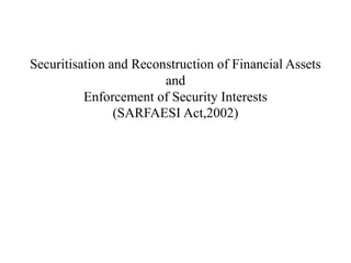 Securitisation and Reconstruction of Financial Assets
                        and
          Enforcement of Security Interests
                (SARFAESI Act,2002)
 