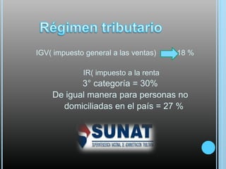 IGV( impuesto general a las ventas)

18 %

IR( impuesto a la renta

3° categoría = 30%
De igual manera para personas no
domiciliadas en el país = 27 %

 