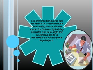 Los primeros banqueros que
realizaron una securitización
(titulización) de sus deudas
fueron los italianos Spindola y
Grimaldi, que en el siglo XVI
se libraron así de la
bancarrota d eclarada por el
Rey Felipe II.

 