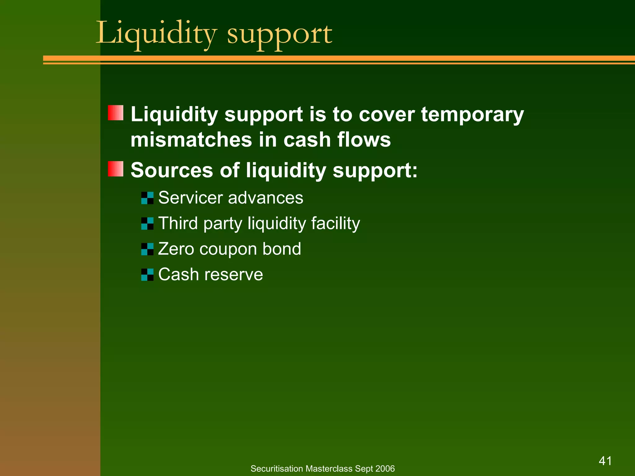 Liquidity support Liquidity support is to cover temporary mismatches in cash flows Sources of liquidity support: Servicer advances Third party liquidity facility Zero coupon bond Cash reserve Securitisation Masterclass Sept 2006 