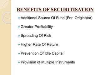 BENEFITS OF SECURITISATION
Additional Source Of Fund (For Originator)
Greater Profitability
Spreading Of Risk
Higher Rate Of Return
Prevention Of Idle Capital
Provision of Multiple Instruments
 