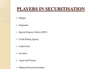 PLAYERS IN SECURITISATION
 Obligor
 Originator
 Special Purpose Vehicle (SPV)
 Credit Rating Agency
 Underwriter
 Investors
 Agent and Trustee
 Enhancer/Insurer/Guarantor
 