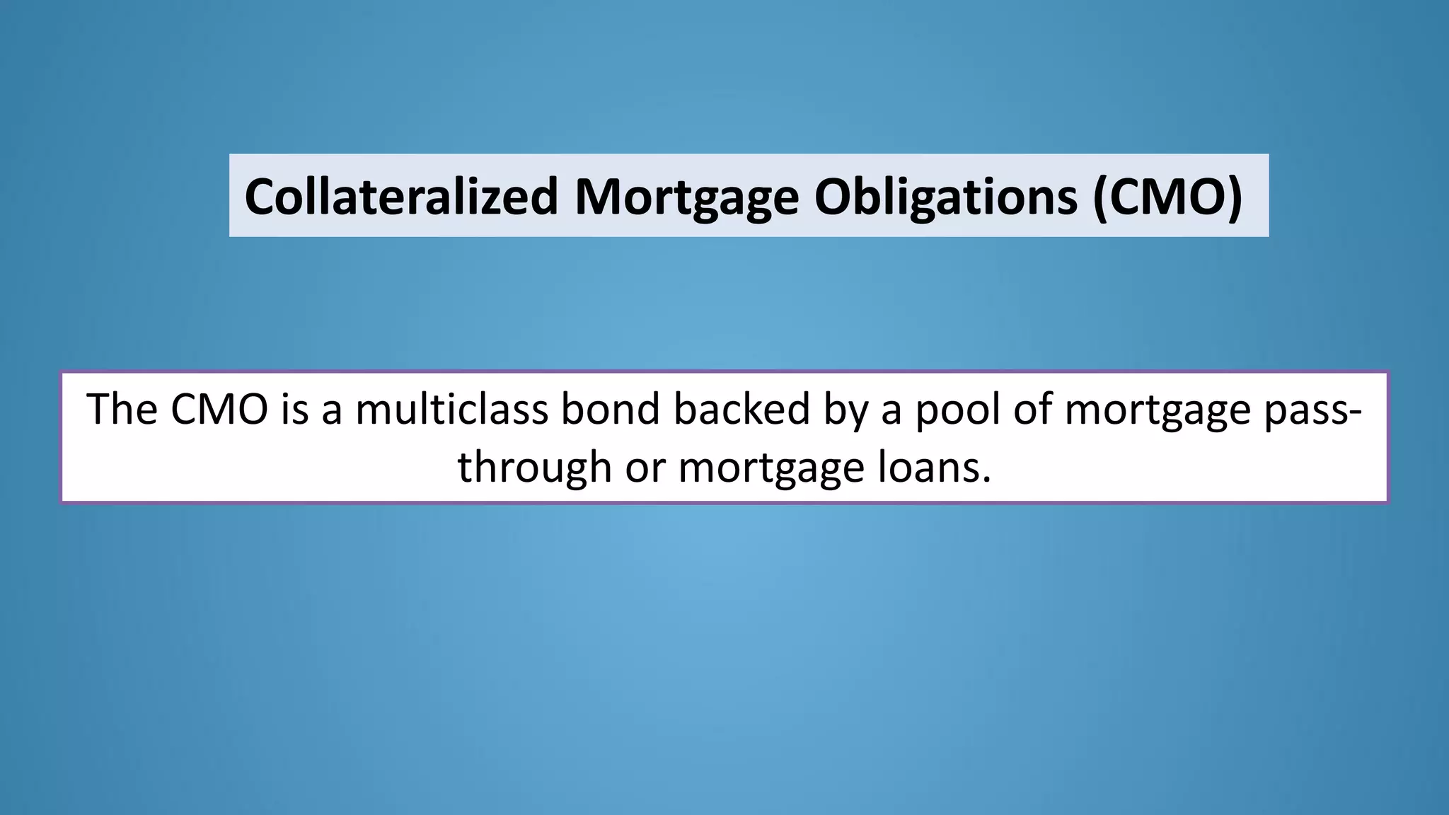 Collateralized Mortgage Obligations (CMO)
The CMO is a multiclass bond backed by a pool of mortgage pass-
through or mortgage loans.
 