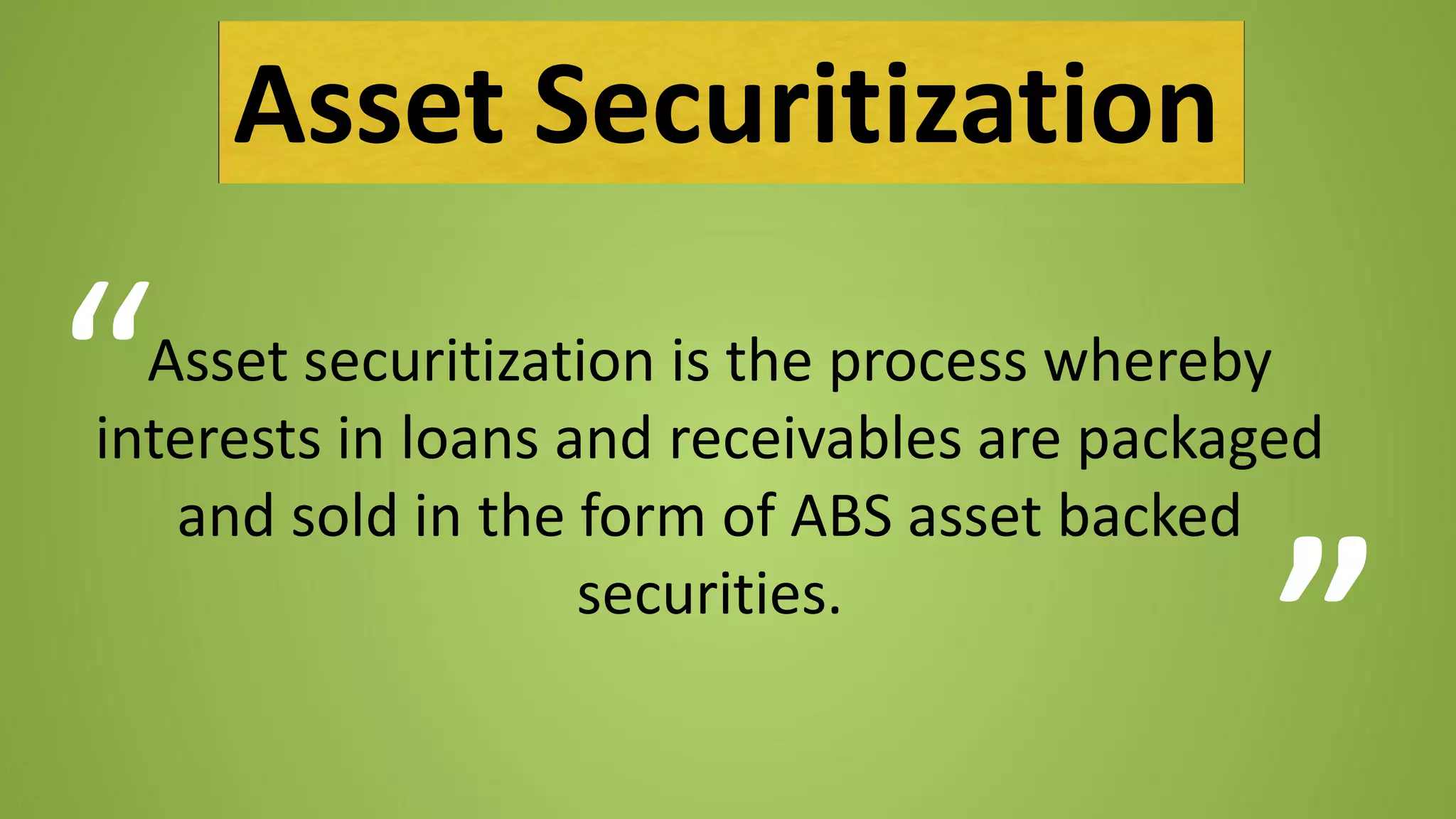 Asset securitization is the process whereby
interests in loans and receivables are packaged
and sold in the form of ABS asset backed
securities.
Asset Securitization
“
”
 