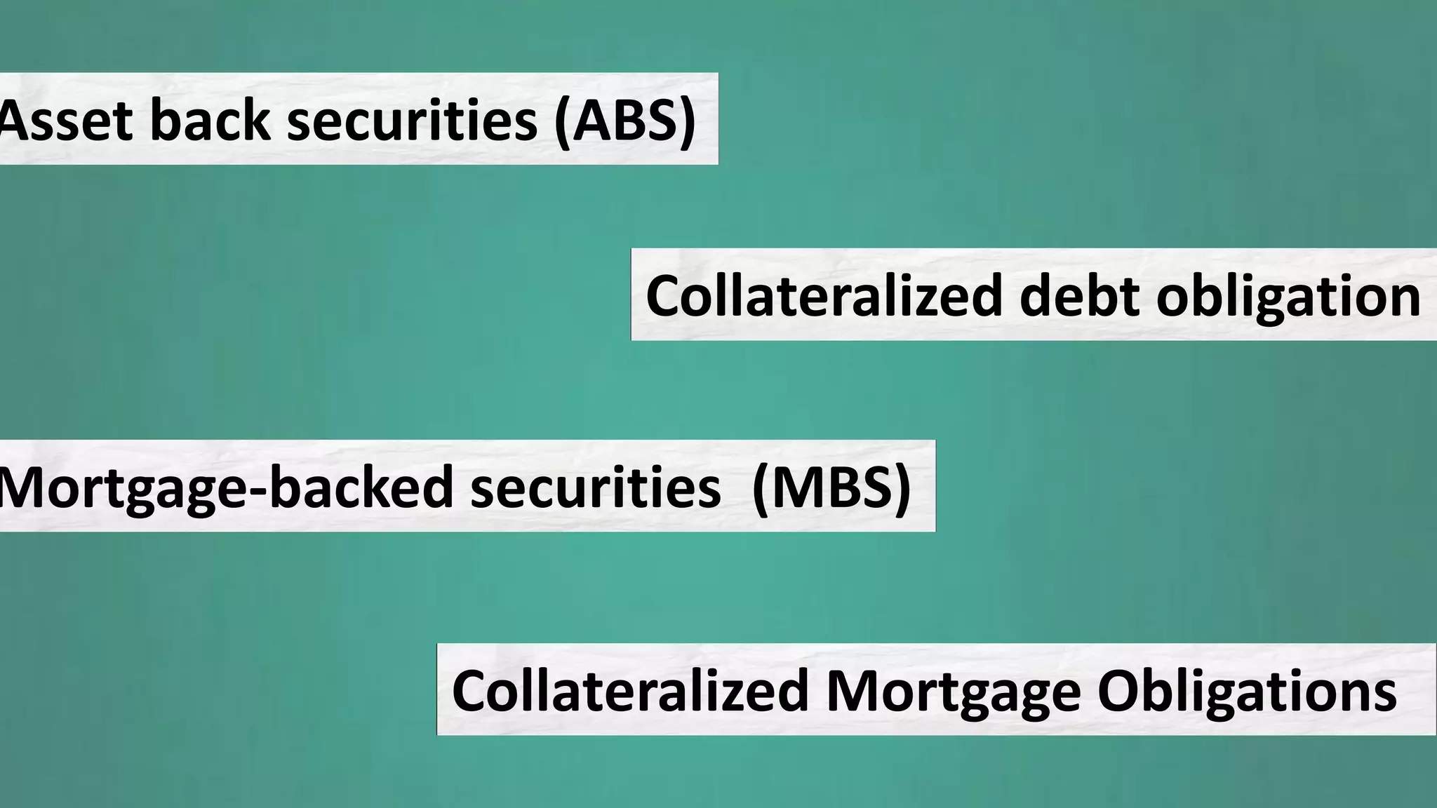 Asset back securities (ABS)
Collateralized debt obligation
Mortgage-backed securities (MBS)
Collateralized Mortgage Obligations
 