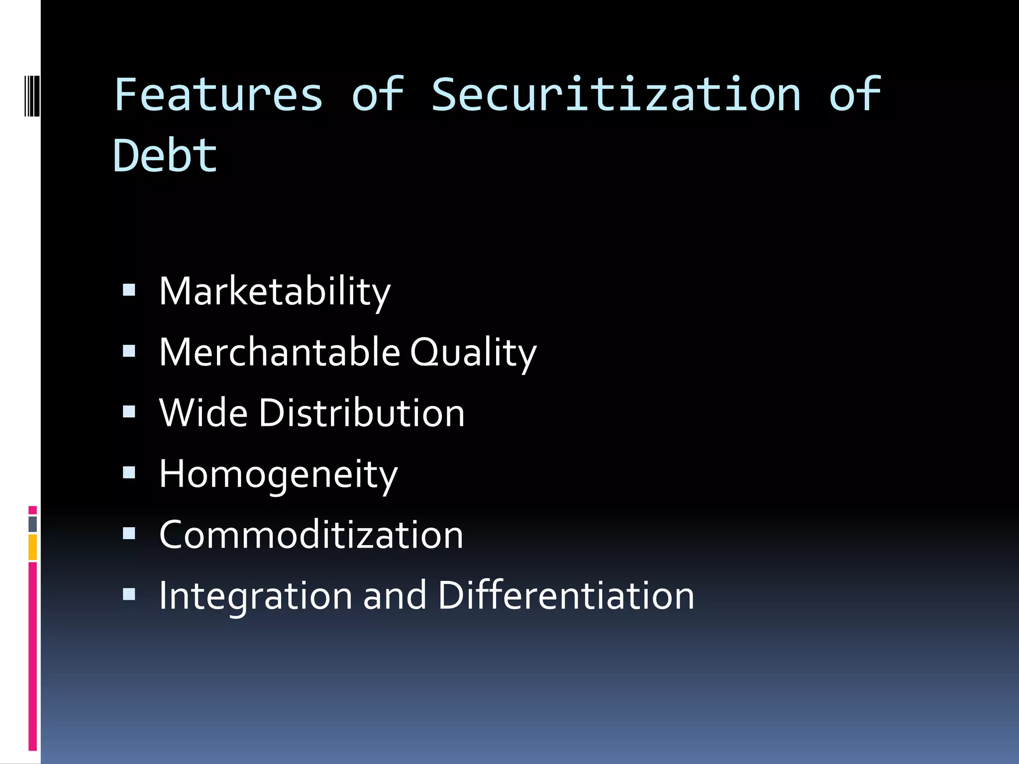 Features of Securitization of
Debt
 Marketability
 Merchantable Quality
 Wide Distribution
 Homogeneity
 Commoditization
 Integration and Differentiation
 