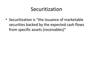 Securitization
• Securitization is “the issuance of marketable
securities backed by the expected cash flows
from specific assets (receivables)”
 