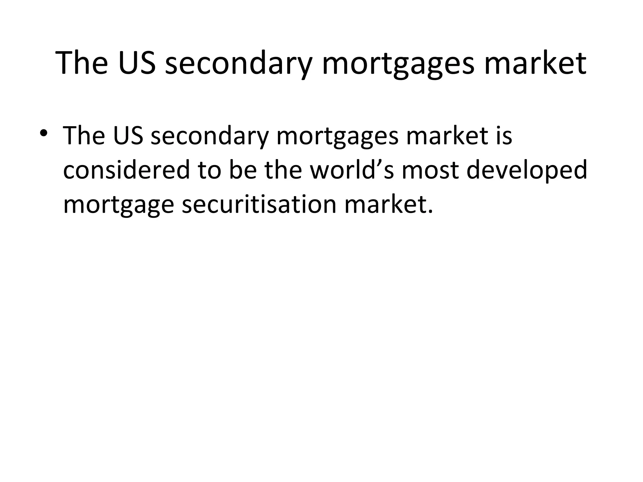 The US secondary mortgages market
• The US secondary mortgages market is
considered to be the world’s most developed
mortgage securitisation market.
 