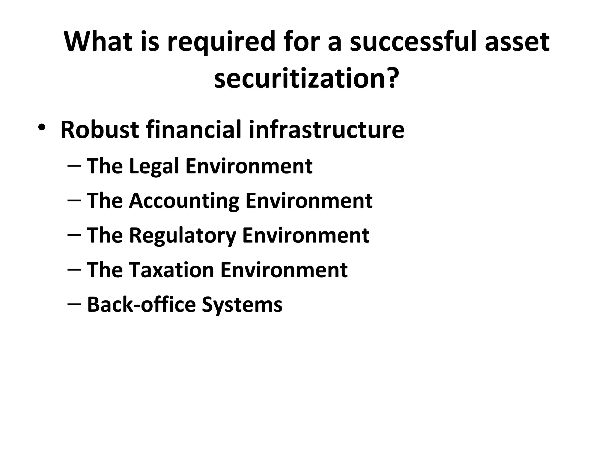 What is required for a successful asset
securitization?
• Robust financial infrastructure
– The Legal Environment
– The Accounting Environment
– The Regulatory Environment
– The Taxation Environment
– Back-office Systems
 