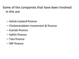Some of the companies that have been Involved
in this are
– Ashok Leyland finance
– Cholamandalam investment & finance
– Esanda finance
– Sakthi finance
– Tata finance
– SRF finance
 