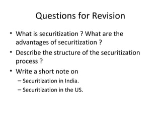 Questions for Revision
• What is securitization ? What are the
advantages of securitization ?
• Describe the structure of the securitization
process ?
• Write a short note on
– Securitization in India.
– Securitization in the US.
 