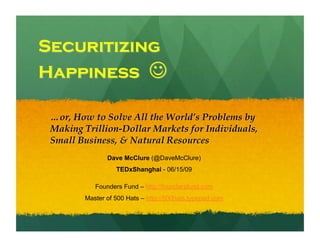 Securitizing   Happiness    … or, How to Solve All the World’s Problems by Making Trillion-Dollar Markets for Individuals, Small Business, & Natural Resources  Dave McClure  (@DaveMcClure) TEDxShanghai  - 06/15/09 