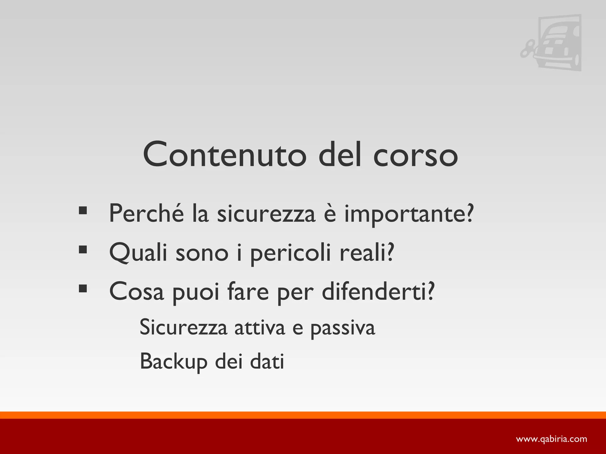 Contenuto del corso
 Perché la sicurezza è importante?
 Quali sono i pericoli reali?
 Cosa puoi fare per difenderti?
     Sicurezza attiva e passiva
     Backup dei dati


                                      www.qabiria.com
 