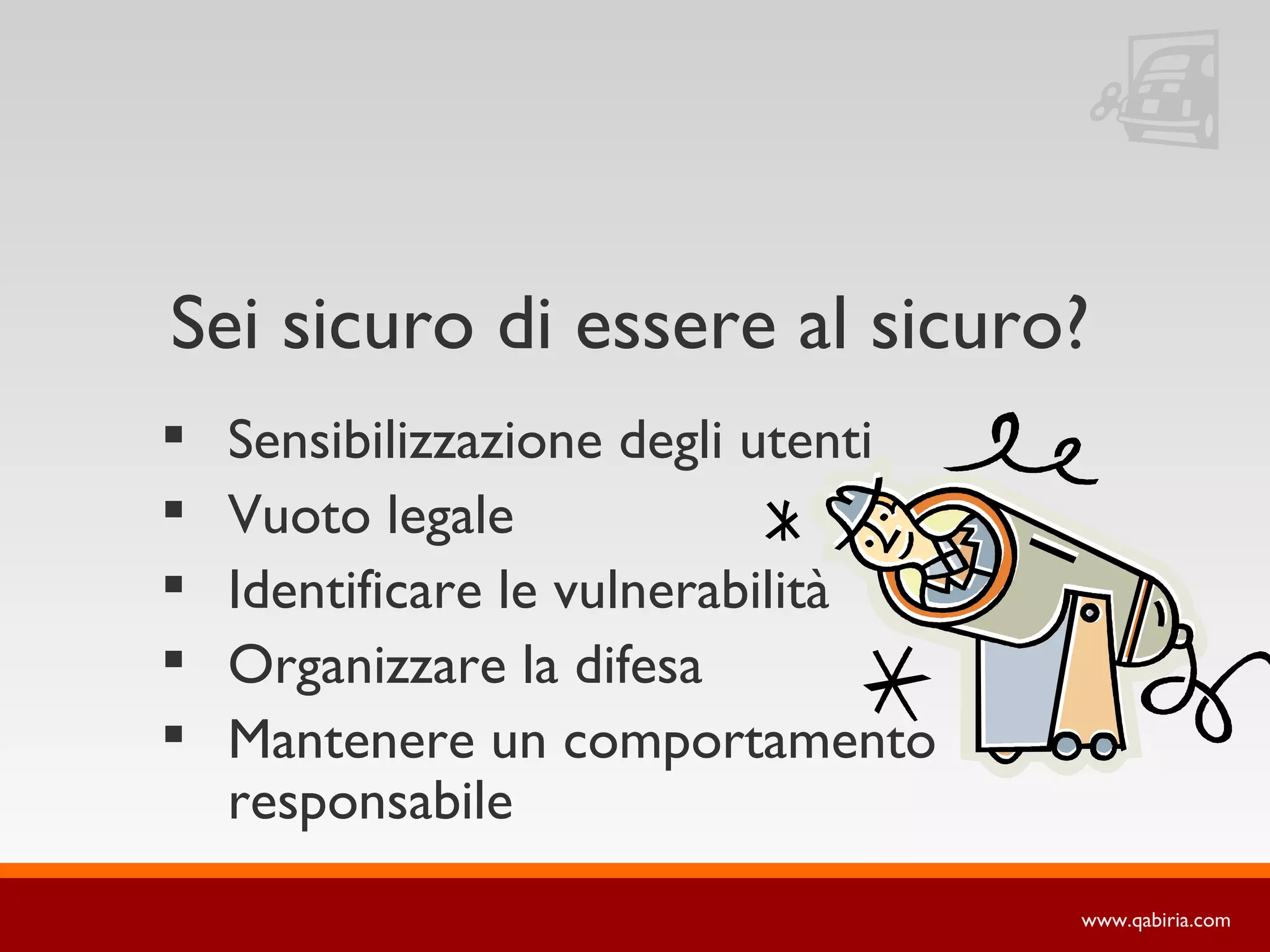 Sei sicuro di essere al sicuro?
   Sensibilizzazione degli utenti
   Vuoto legale
   Identificare le vulnerabilità
   Organizzare la difesa
   Mantenere un comportamento
    responsabile
                                     www.qabiria.com
 