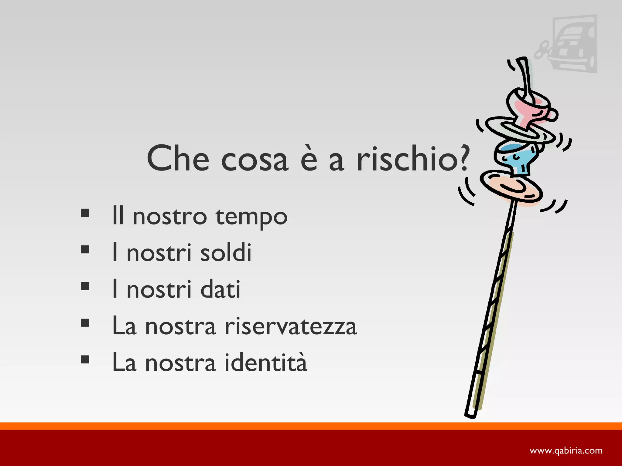 Che cosa è a rischio?
   Il nostro tempo
   I nostri soldi
   I nostri dati
   La nostra riservatezza
   La nostra identità

                               www.qabiria.com
 