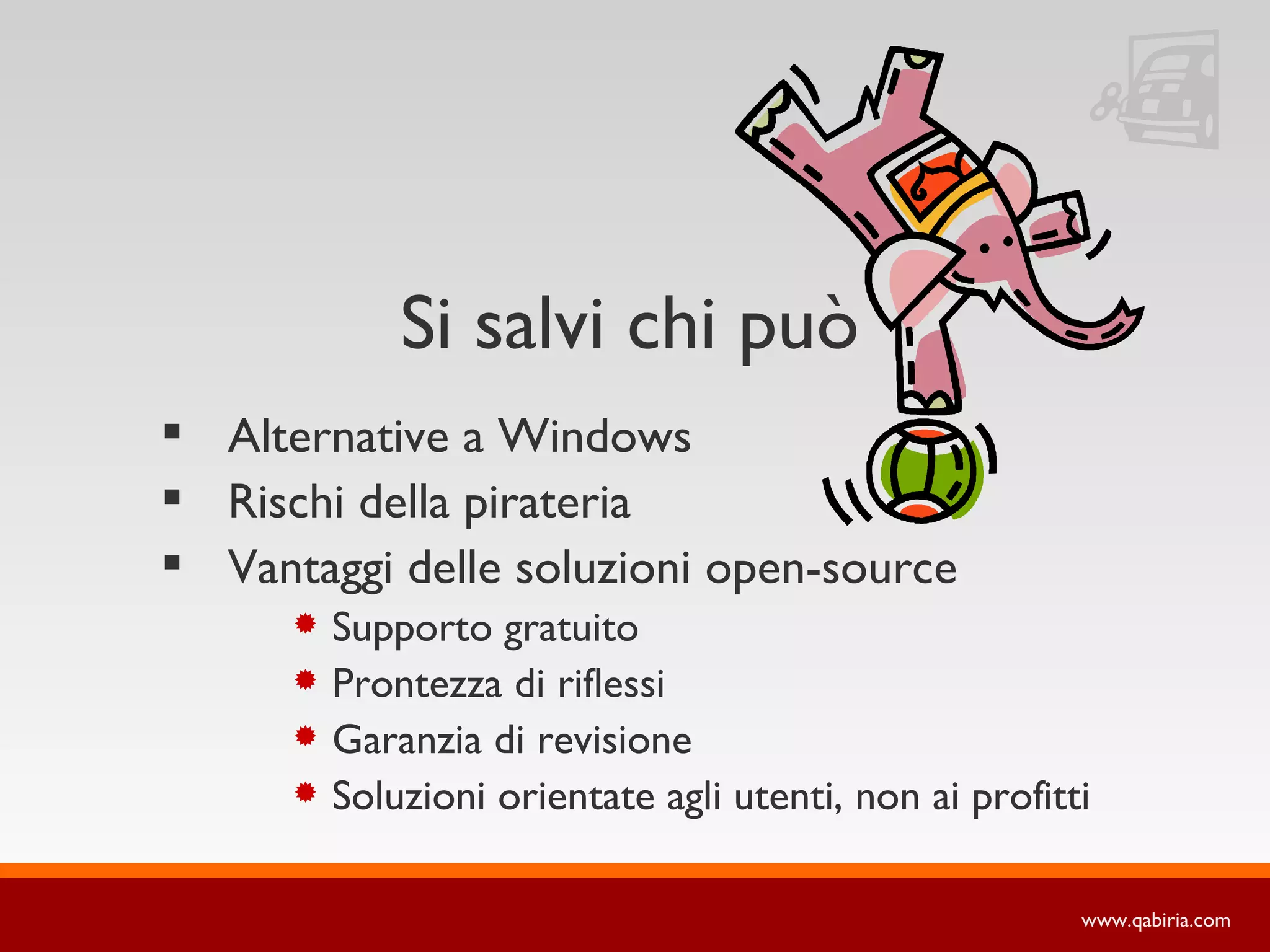 Si salvi chi può
 Alternative a Windows
 Rischi della pirateria
 Vantaggi delle soluzioni open-source
         Supporto gratuito
         Prontezza di riflessi
         Garanzia di revisione
         Soluzioni orientate agli utenti, non ai profitti

                                                         www.qabiria.com
 