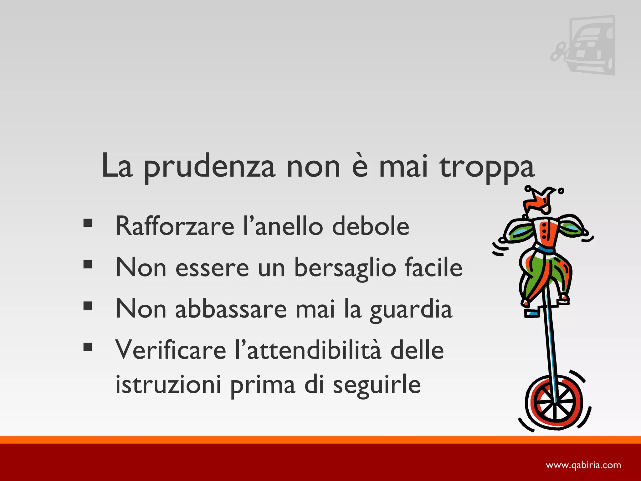 La prudenza non è mai troppa
   Rafforzare l’anello debole
   Non essere un bersaglio facile
   Non abbassare mai la guardia
   Verificare l’attendibilità delle
    istruzioni prima di seguirle

                                       www.qabiria.com
 