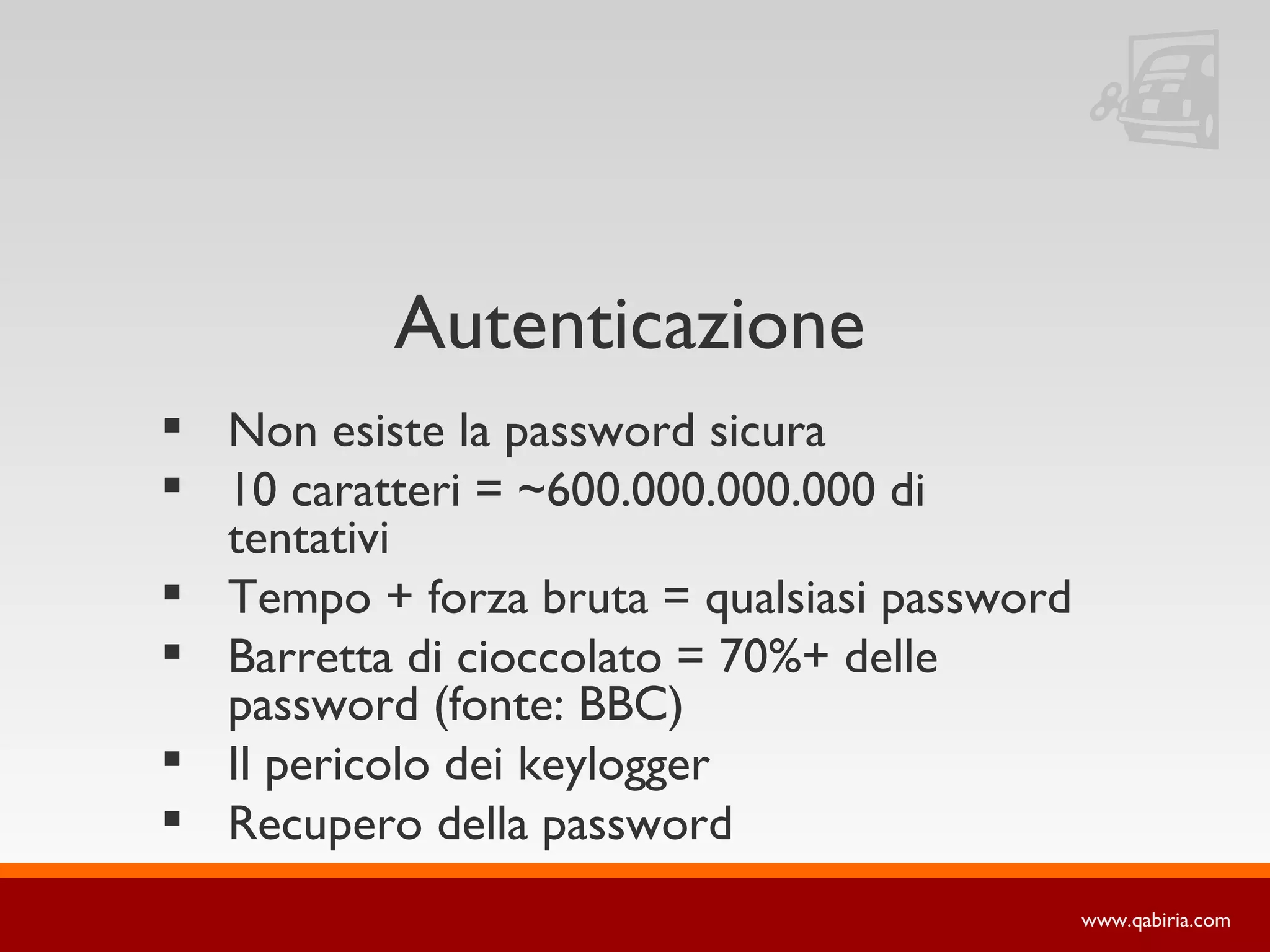 Autenticazione
 Non esiste la password sicura
 10 caratteri = ~600.000.000.000 di
  tentativi
 Tempo + forza bruta = qualsiasi password
 Barretta di cioccolato = 70%+ delle
  password (fonte: BBC)
 Il pericolo dei keylogger
 Recupero della password
                                             www.qabiria.com
 