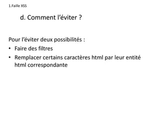 d. Comment l’éviter ?
Pour l’éviter deux possibilités :
• Faire des filtres
• Remplacer certains caractères html par leur entité
html correspondante
1.Faille XSS
 