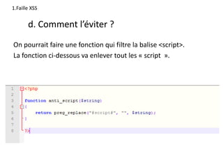 On pourrait faire une fonction qui filtre la balise <script>.
La fonction ci-dessous va enlever tout les « script ».
1.Faille XSS
d. Comment l’éviter ?
 