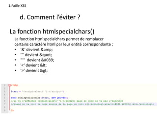 d. Comment l’éviter ?
La fonction htmlspecialchars()
1.Faille XSS
La fonction htmlspecialchars permet de remplacer
certains caractère html par leur entité correspondante :
• '&' devient &amp;
• '"' devient "
• "'" devient '
• '<‘ devient <
• '>‘ devient >
 