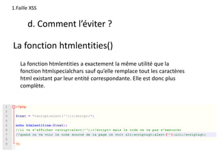 d. Comment l’éviter ?
La fonction htmlentities()
1.Faille XSS
La fonction htmlentities a exactement la même utilité que la
fonction htmlspecialchars sauf qu’elle remplace tout les caractères
html existant par leur entité correspondante. Elle est donc plus
complète.
 
