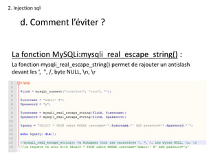 2. Injection sql
d. Comment l’éviter ?
La fonction MySQLi:mysqli_real_escape_string() :
La fonction mysqli_real_escape_string() permet de rajouter un antislash
devant les ‘, ", /, byte NULL, n, r
 