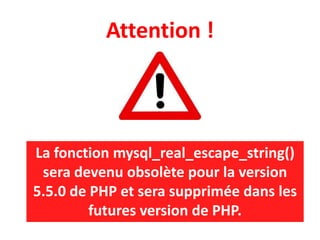 Attention !
La fonction mysql_real_escape_string()
sera devenu obsolète pour la version
5.5.0 de PHP et sera supprimée dans les
futures version de PHP.
 