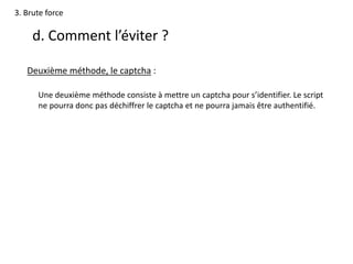 3. Brute force
d. Comment l’éviter ?
Deuxième méthode, le captcha :
Une deuxième méthode consiste à mettre un captcha pour s’identifier. Le script
ne pourra donc pas déchiffrer le captcha et ne pourra jamais être authentifié.
 