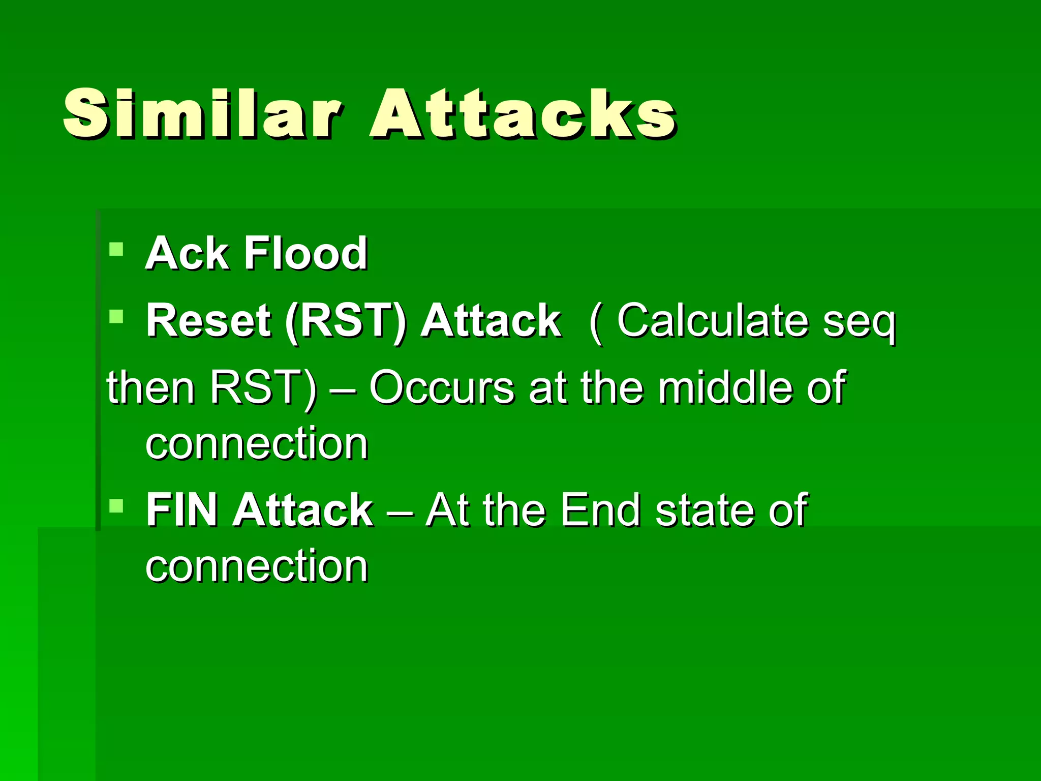 Similar Attacks Ack Flood   Reset (RST) Attack   ( Calculate seq then RST) – Occurs at the middle of connection FIN Attack  – At the End state of connection 