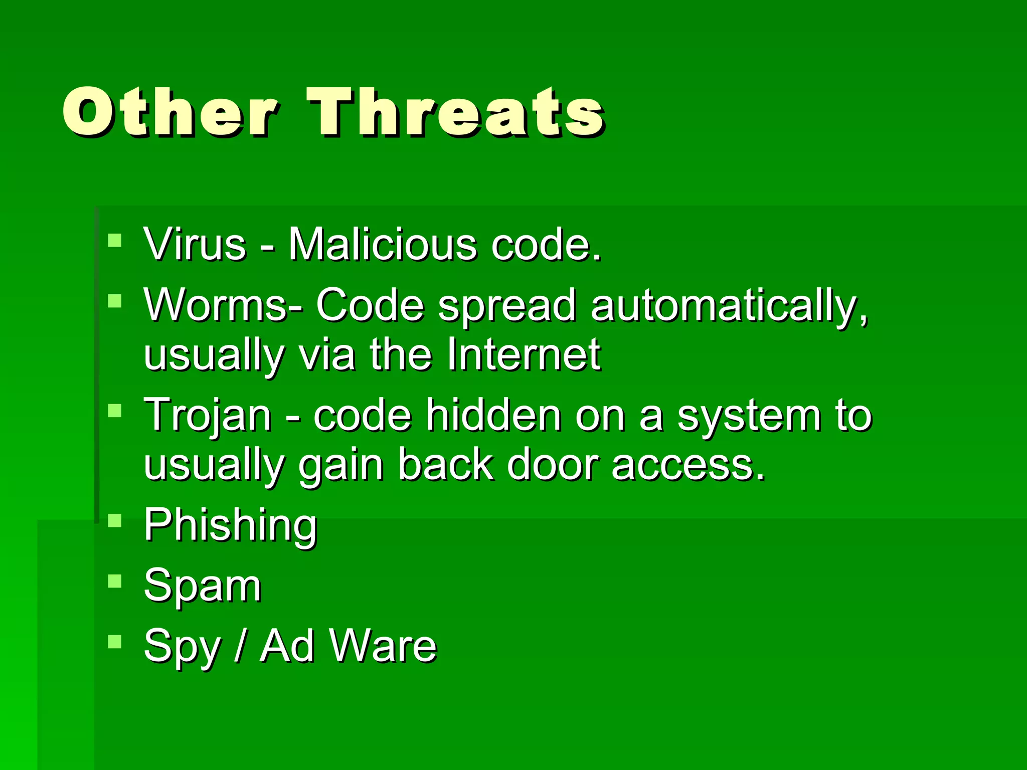Other Threats Virus - Malicious code.  Worms- Code spread automatically, usually via the Internet  Trojan - code hidden on a system to usually gain back door access.  Phishing Spam Spy / Ad Ware 