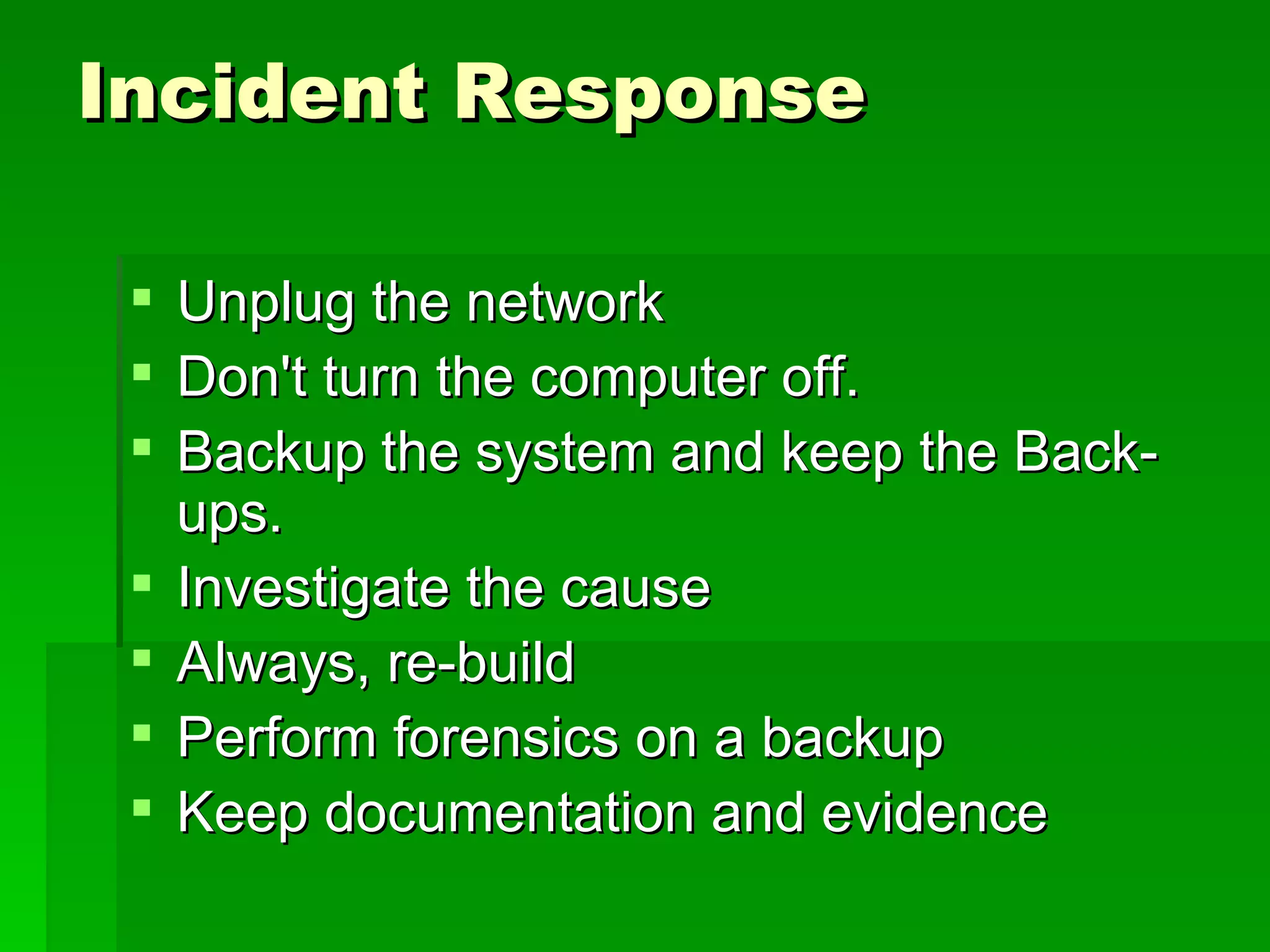 Incident Response Unplug the network  Don't turn the computer off.  Backup the system and keep the Back-ups.  Investigate the cause  Always, re-build  Perform forensics on a backup  Keep documentation and evidence  