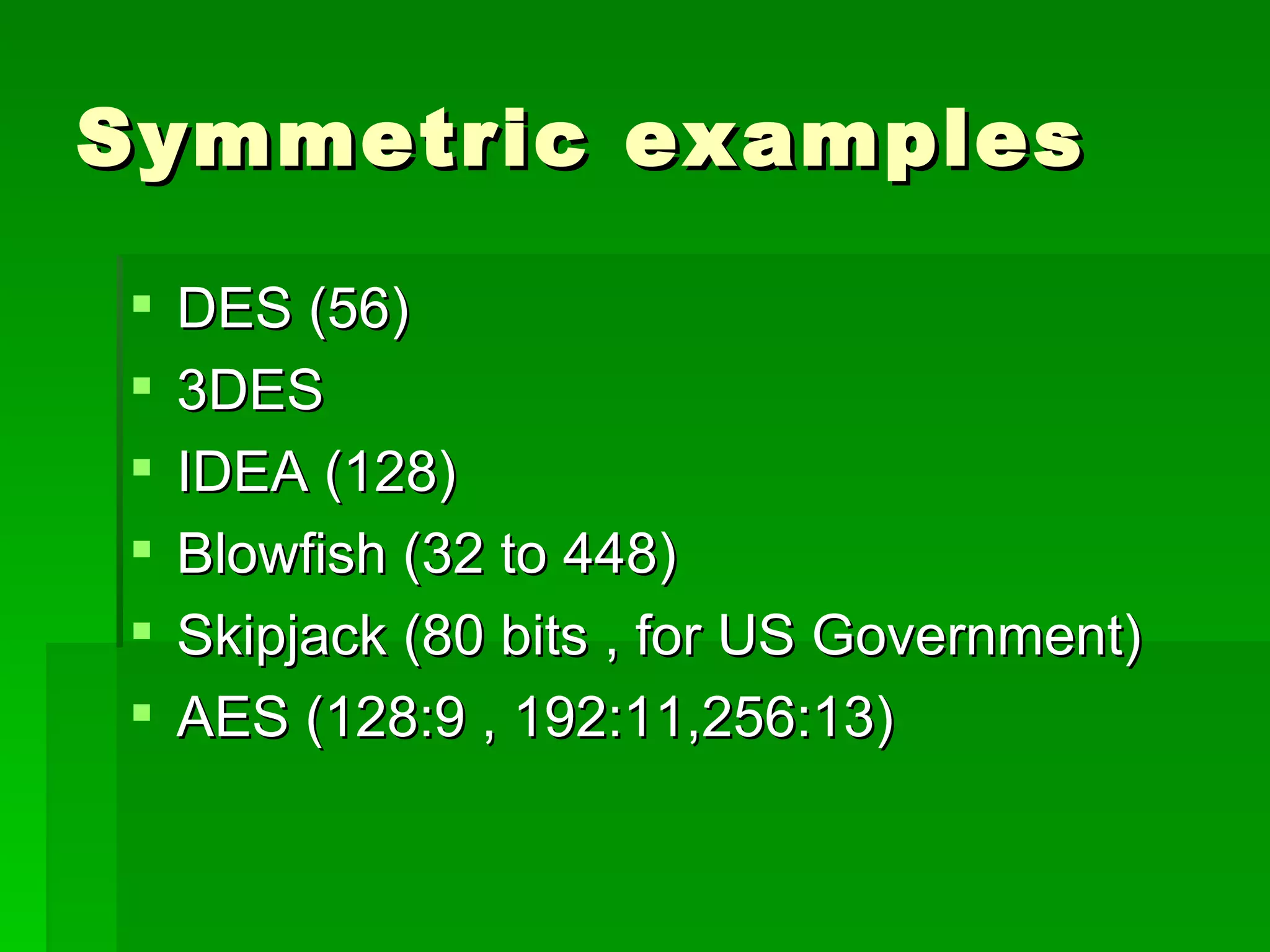 Symmetric examples DES (56) 3DES IDEA (128) Blowfish (32 to 448) Skipjack (80 bits , for US Government) AES (128:9 , 192:11,256:13) 