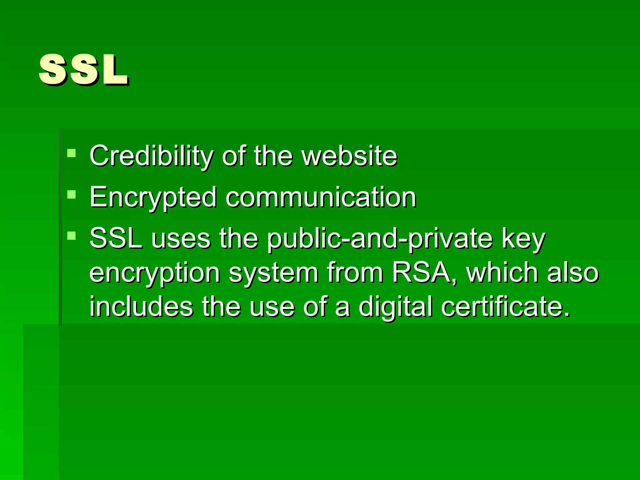 SSL Credibility of the website Encrypted communication SSL uses the public-and-private key encryption system from RSA, which also includes the use of a digital certificate.  