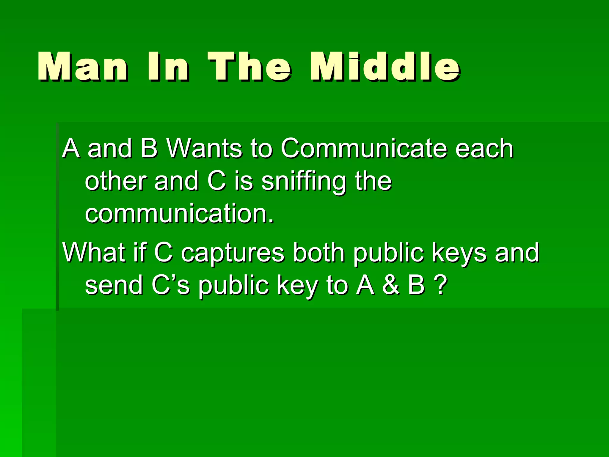 Man In The Middle A and B Wants to Communicate each other and C is sniffing the communication. What if C captures both public keys and send C’s public key to A & B ? 