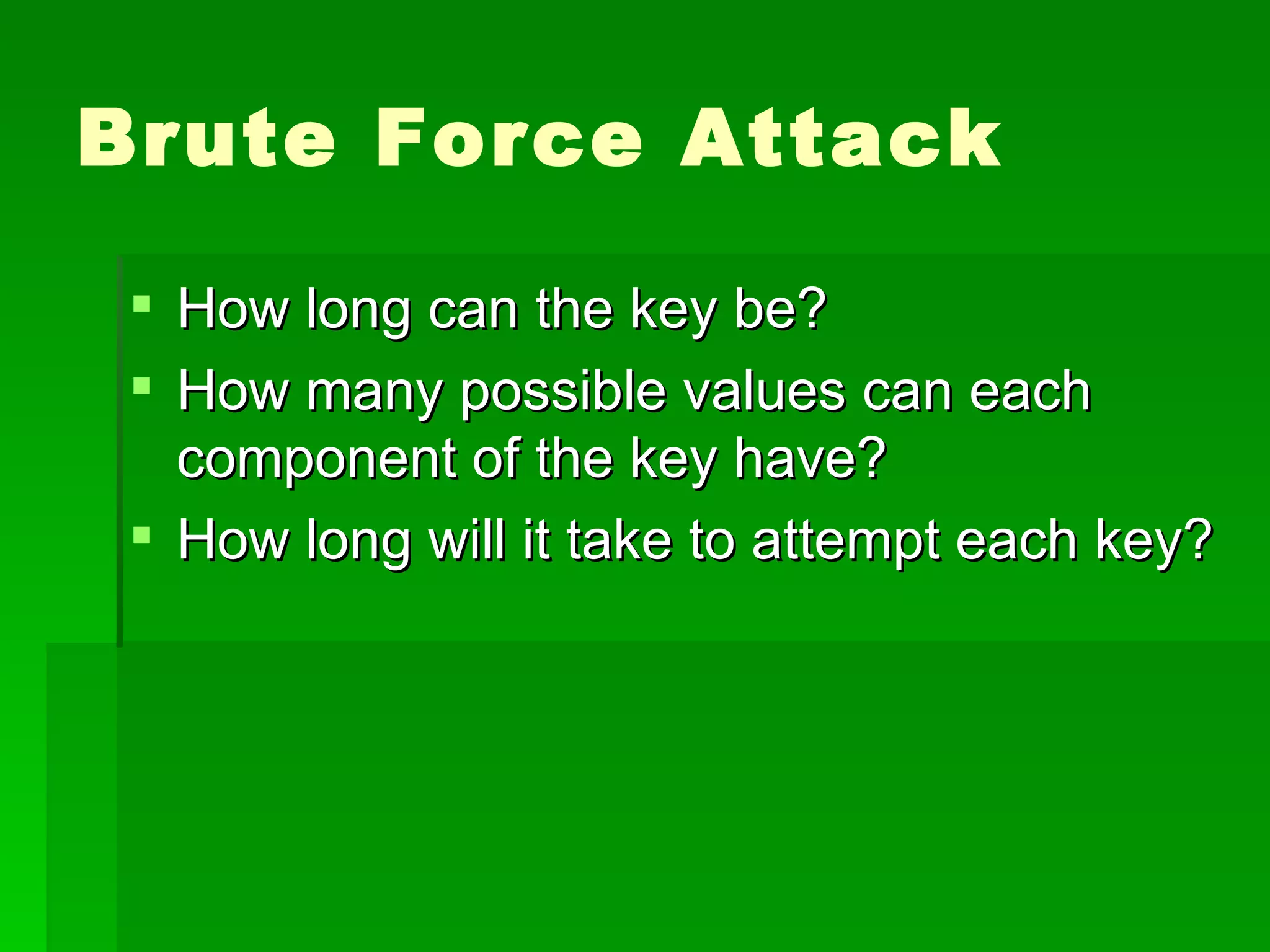 Brute Force Attack How long can the key be?  How many possible values can each component of the key have?  How long will it take to attempt each key?  
