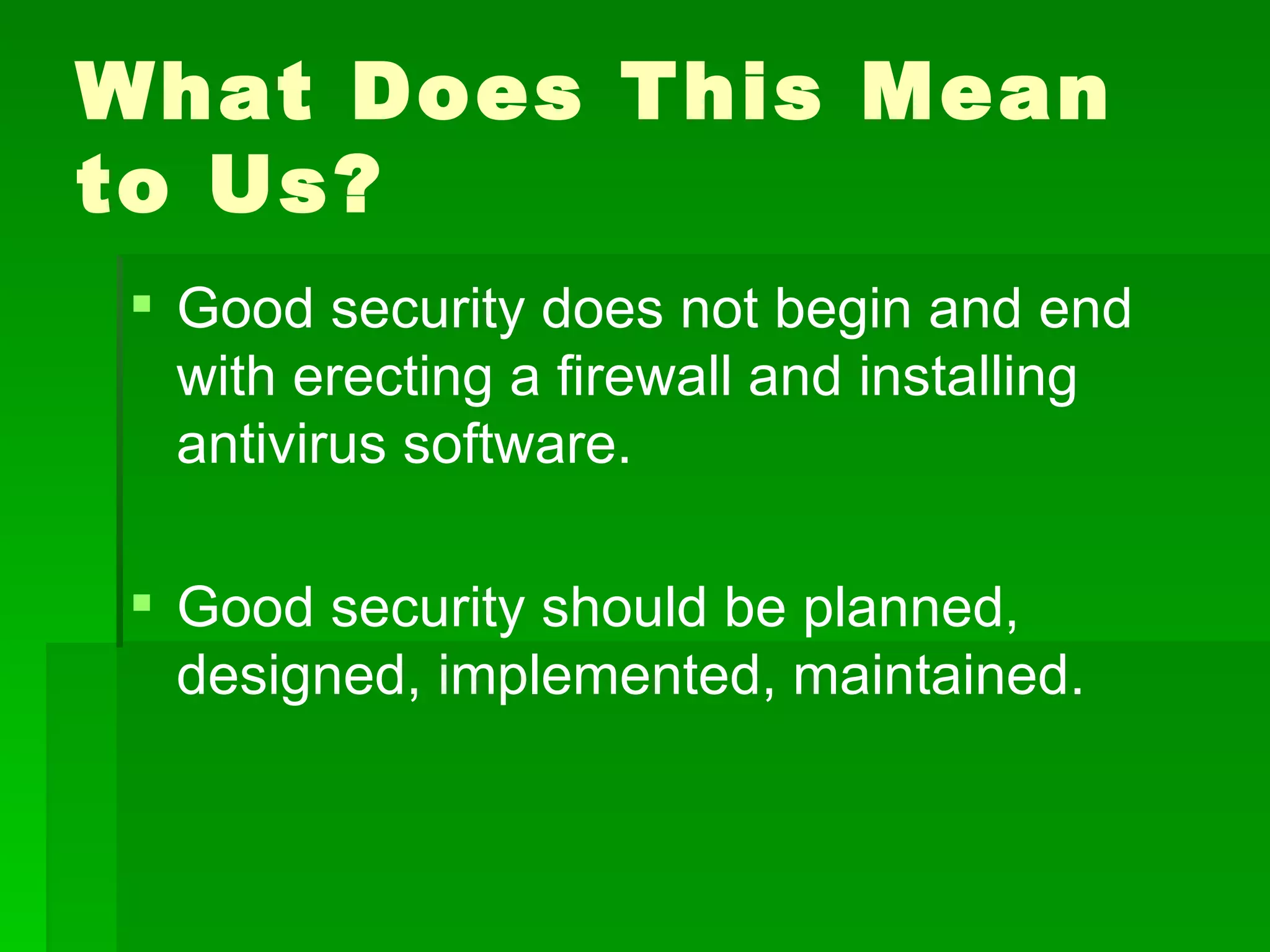 What Does This Mean to Us? Good security does not begin and end with erecting a firewall and installing antivirus software. Good security should be planned, designed, implemented, maintained. 