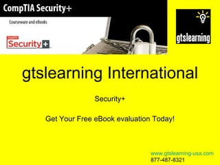 gtslearning International Security+ Get Your Free eBook evaluation Today! www.gtslearning-usa.com 877-487-8321 